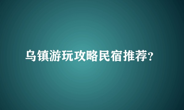 乌镇游玩攻略民宿推荐？