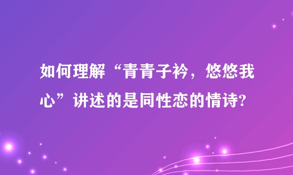 如何理解“青青子衿，悠悠我心”讲述的是同性恋的情诗?
