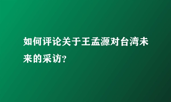 如何评论关于王孟源对台湾未来的采访?