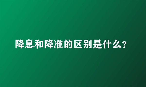 降息和降准的区别是什么？