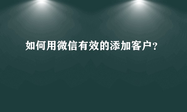 如何用微信有效的添加客户？