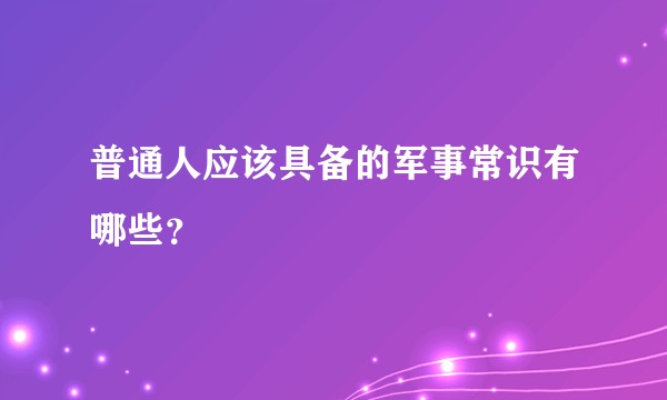 普通人应该具备的军事常识有哪些？