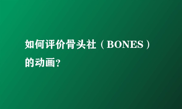 如何评价骨头社（BONES）的动画？