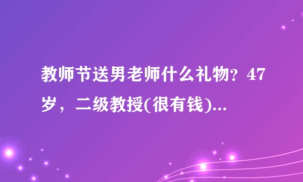 教师节送男老师什么礼物?47岁,二级教授(很有钱)。老师不喝酒。礼物不超过2000元?