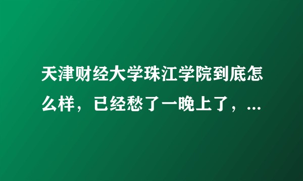 天津财经大学珠江学院到底怎么样，已经愁了一晚上了，希望有最真实的评论？