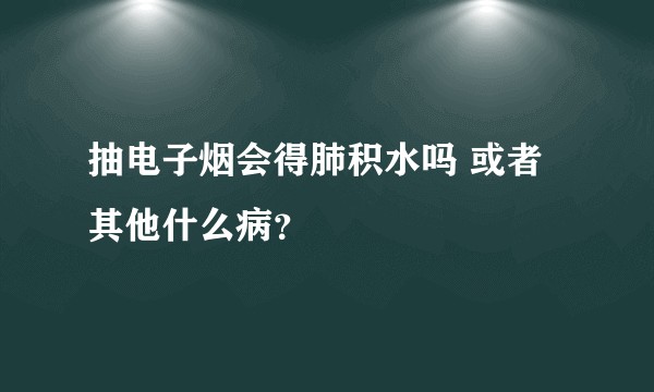 抽电子烟会得肺积水吗 或者其他什么病？