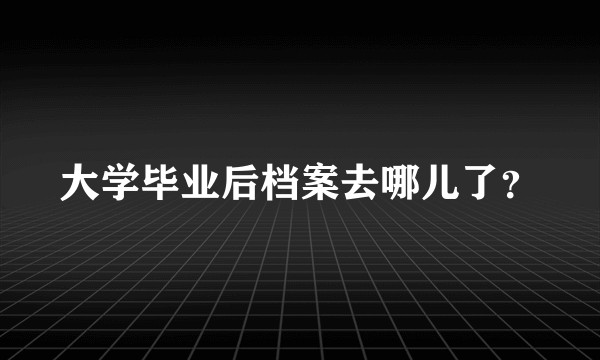 大学毕业后档案去哪儿了?
