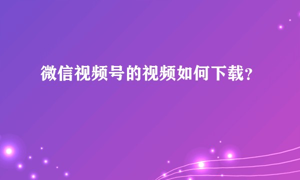 微信视频号的视频如何下载?