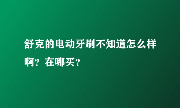 舒克的电动牙刷不知道怎么样啊？在哪买？