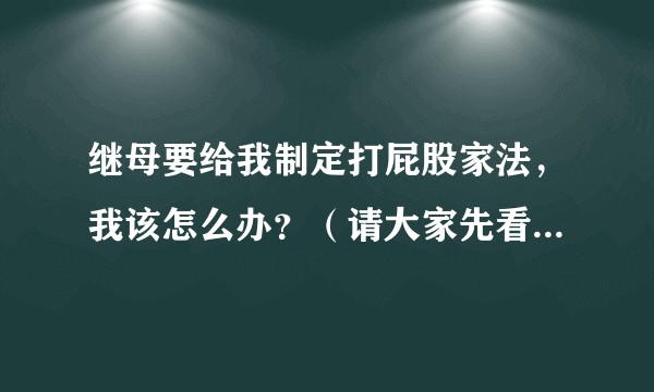 继母要给我制定打屁股家法，我该怎么办？（请大家先看一下描述再回答问题，尽量不要答非所问，真的很重要）?