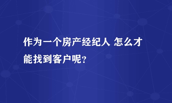 作为一个房产经纪人 怎么才能找到客户呢？