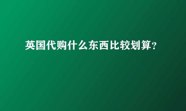 英国代购什么东西比较划算？