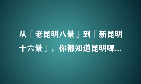从「老昆明八景」到「新昆明十六景」，你都知道昆明哪些著名的景点？