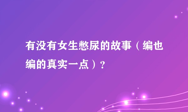 有没有女生憋尿的故事（编也编的真实一点）？