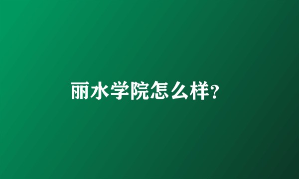 丽水学院怎么样？