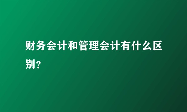 财务会计和管理会计有什么区别？