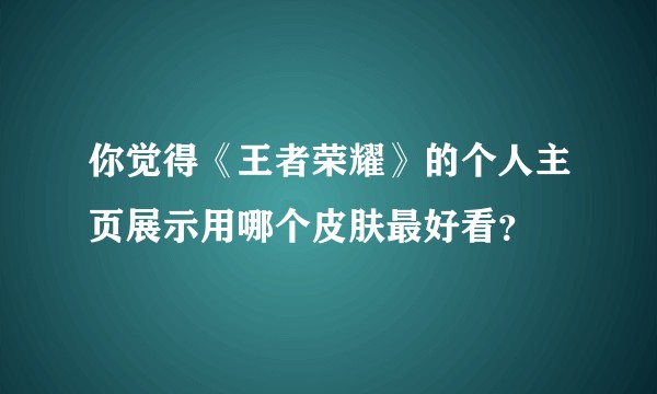 你觉得《王者荣耀》的个人主页展示用哪个皮肤最好看？
