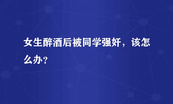 女生醉酒后被同学强奸,该怎么办?