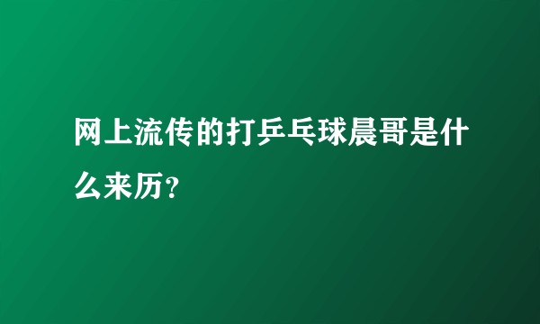 网上流传的打乒乓球晨哥是什么来历？