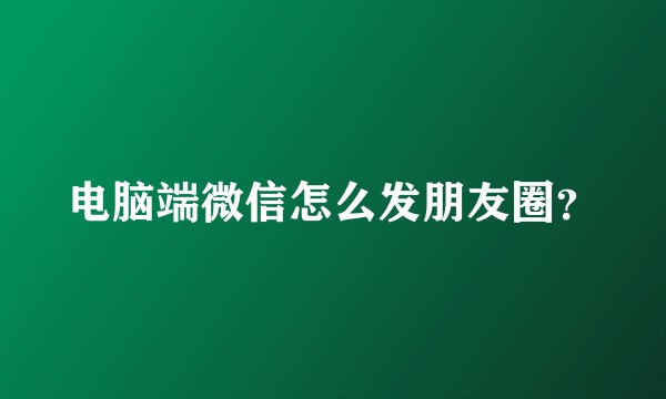 电脑端微信怎么发朋友圈?