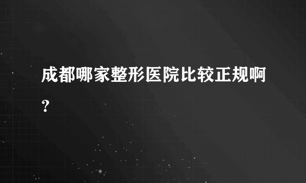 成都哪家整形医院比较正规啊？