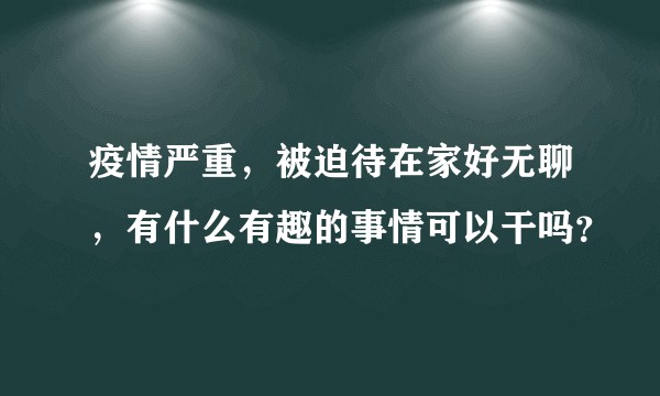 疫情严重，被迫待在家好无聊，有什么有趣的事情可以干吗？