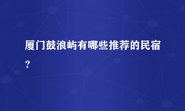 厦门鼓浪屿有哪些推荐的民宿？