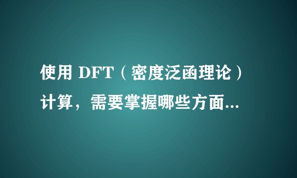使用 DFT(密度泛函理论)计算,需要掌握哪些方面的知识?
