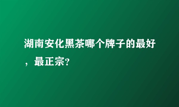 湖南安化黑茶哪个牌子的最好，最正宗？
