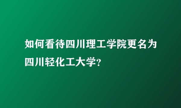 如何看待四川理工学院更名为四川轻化工大学?