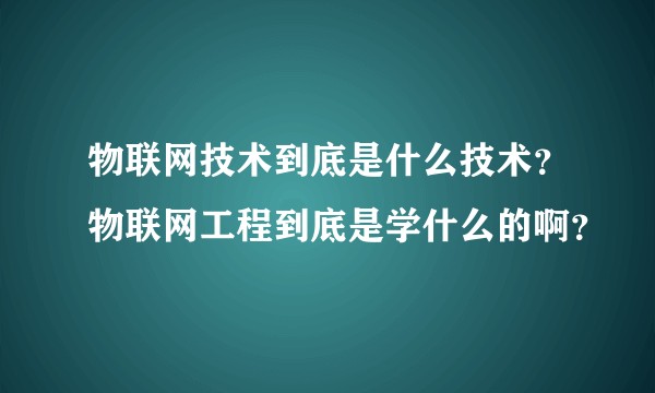 物联网技术到底是什么技术？物联网工程到底是学什么的啊？