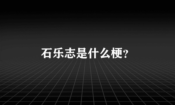 石乐志是什么梗？