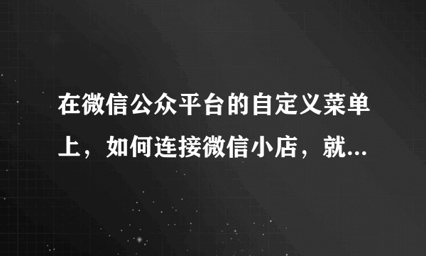 在微信公众平台的自定义菜单上,如何连接微信小店,就是点一下菜单,就自动进去微信小店。好人帮帮忙,急!?