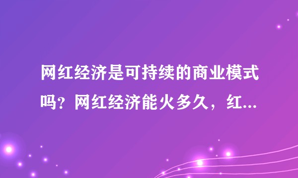 网红经济是可持续的商业模式吗？网红经济能火多久，红多少人？
