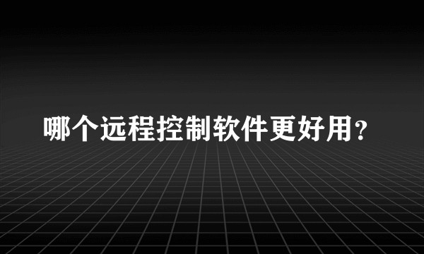 哪个远程控制软件更好用？