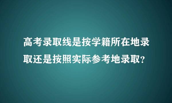 高考录取线是按学籍所在地录取还是按照实际参考地录取?