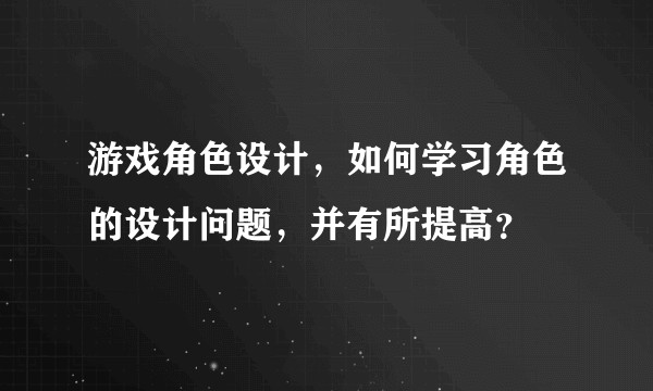 游戏角色设计,如何学习角色的设计问题,并有所提高?