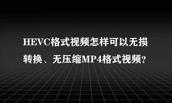 HEVC格式视频怎样可以无损转换、无压缩MP4格式视频?