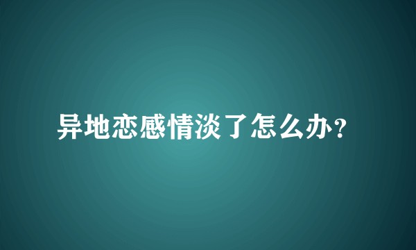 异地恋感情淡了怎么办？