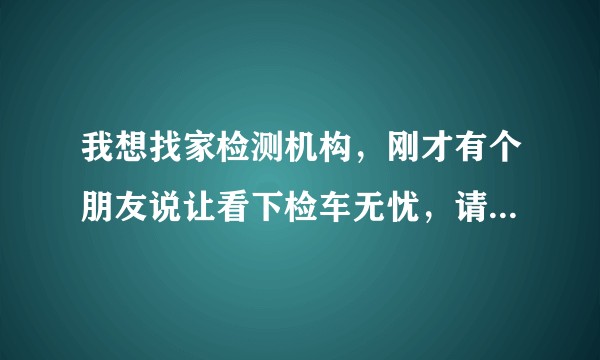 我想找家检测机构，刚才有个朋友说让看下检车无忧，请问有谁用过检车无忧吗，是独立第三方检测机构吗？