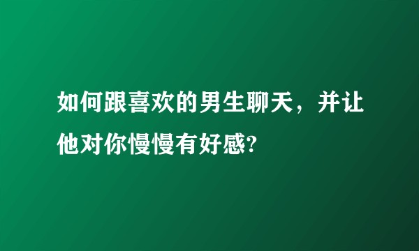 如何跟喜欢的男生聊天，并让他对你慢慢有好感?