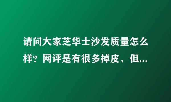 请问大家芝华士沙发质量怎么样？网评是有很多掉皮，但是一万多的沙发质量这么不好吗？有哪位大神说说？