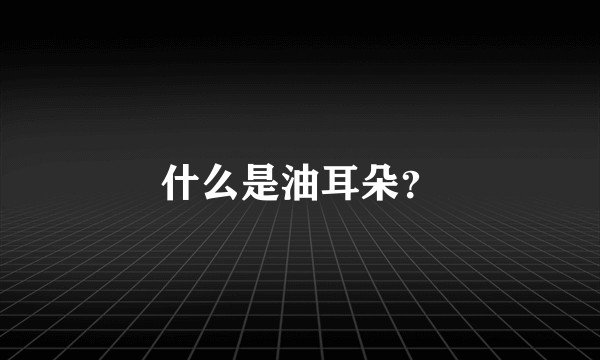 什么是油耳朵？