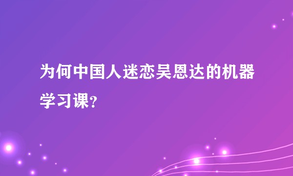 为何中国人迷恋吴恩达的机器学习课？