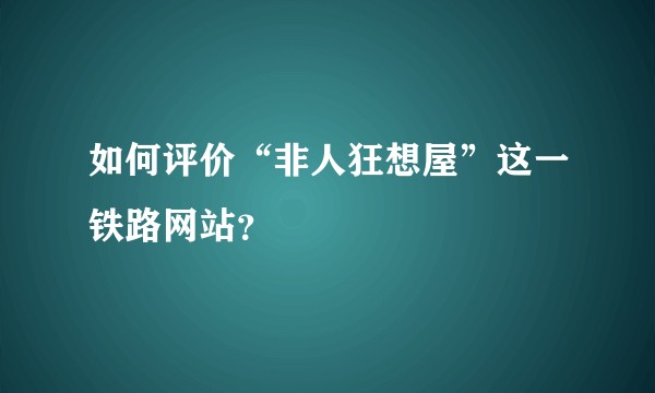 如何评价“非人狂想屋”这一铁路网站?