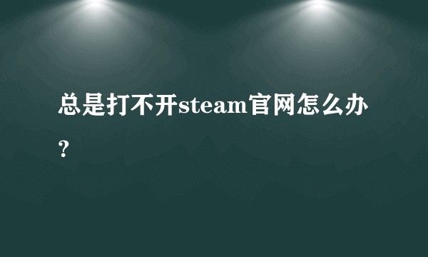 总是打不开steam官网怎么办？