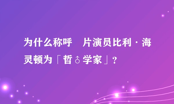 为什么称呼㚻片演员比利·海灵顿为「哲♂学家」？