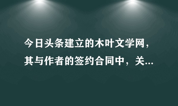 今日头条建立的木叶文学网，其与作者的签约合同中，关于版权问题是怎么描述的，与起点的霸王条款有区别吗？
