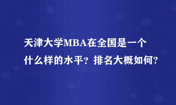 天津大学MBA在全国是一个什么样的水平？排名大概如何?