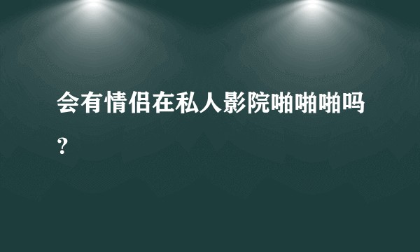 会有情侣在私人影院啪啪啪吗？